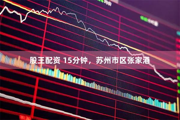股王配资 15分钟，苏州市区张家港