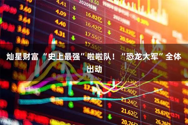 灿星财富 “史上最强”啦啦队！“恐龙大军”全体出动