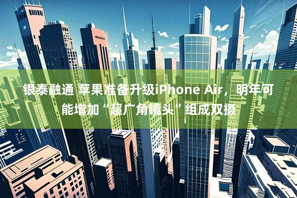 银泰融通 苹果准备升级iPhone Air,明年可能增加“超广角镜头”组成双摄