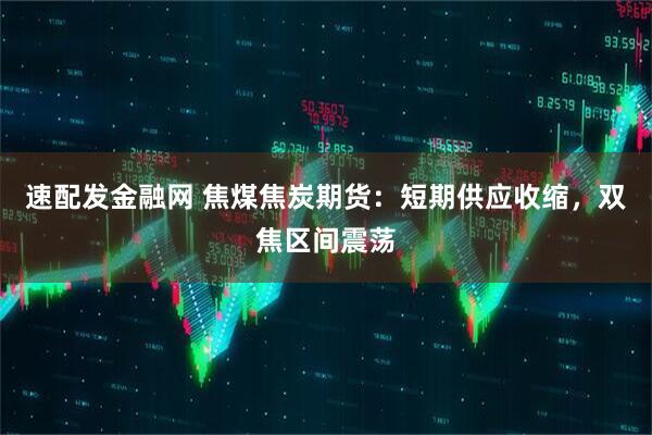 速配发金融网 焦煤焦炭期货:短期供应收缩,双焦区间震荡