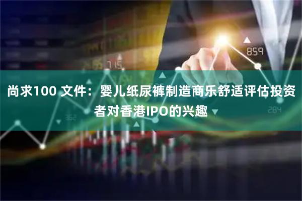 尚求100 文件:婴儿纸尿裤制造商乐舒适评估投资者对香港IPO的兴趣