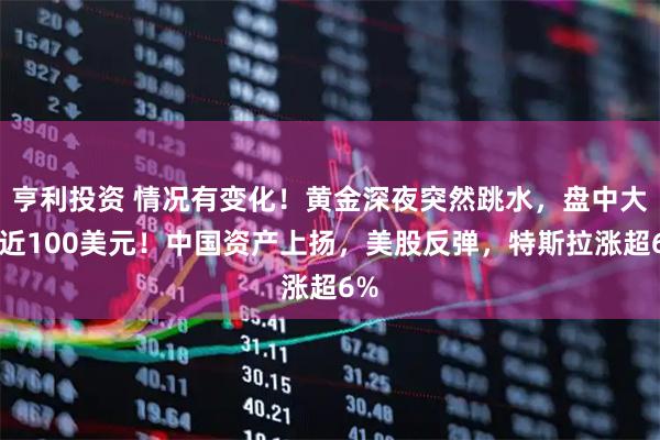 亨利投资 情况有变化!黄金深夜突然跳水,盘中大跌近100美元!中国资产上扬,美股反弹,特斯拉涨超6%