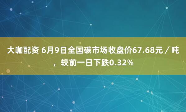 大咖配资 6月9日全国碳市场收盘价67.68元／吨，较前一日下跌0.32%