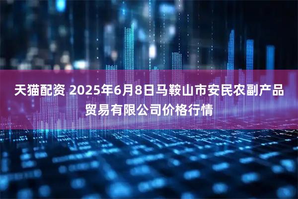 天猫配资 2025年6月8日马鞍山市安民农副产品贸易有限公司价格行情
