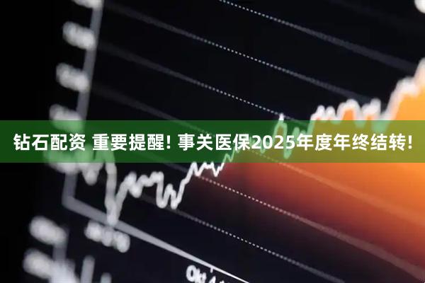 钻石配资 重要提醒! 事关医保2025年度年终结转!