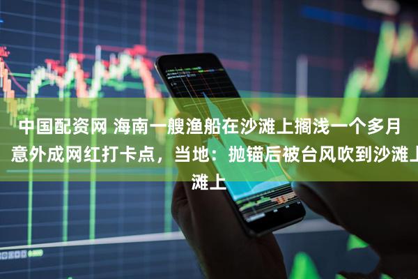 中国配资网 海南一艘渔船在沙滩上搁浅一个多月,意外成网红打卡点,当地:抛锚后被台风吹到沙滩上