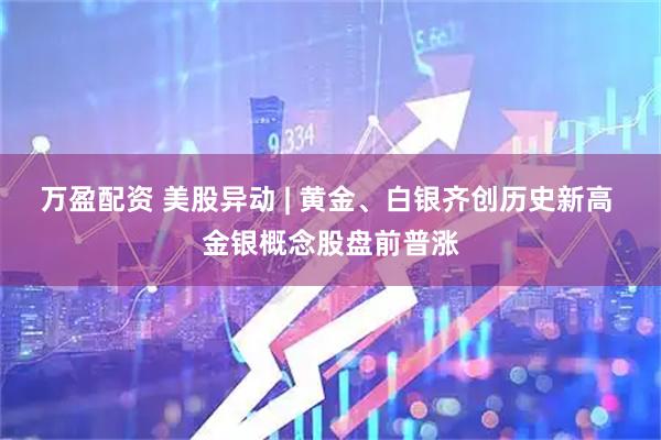 万盈配资 美股异动 | 黄金、白银齐创历史新高 金银概念股盘前普涨