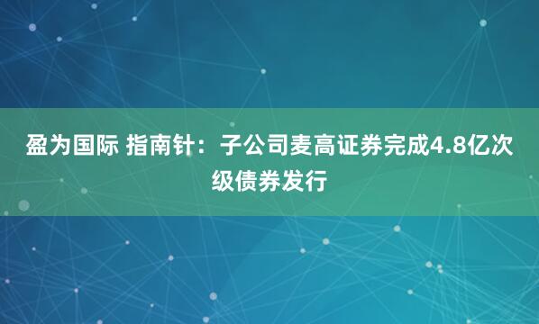 盈为国际 指南针：子公司麦高证券完成4.8亿次级债券发行