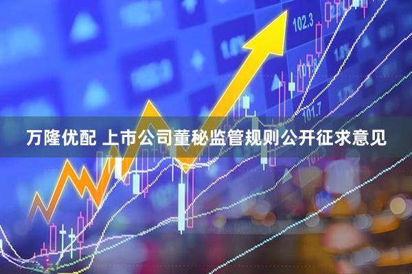 万隆优配 上市公司董秘监管规则公开征求意见