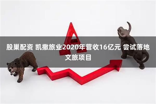 股巢配资 凯撒旅业2020年营收16亿元 尝试落地文旅项目