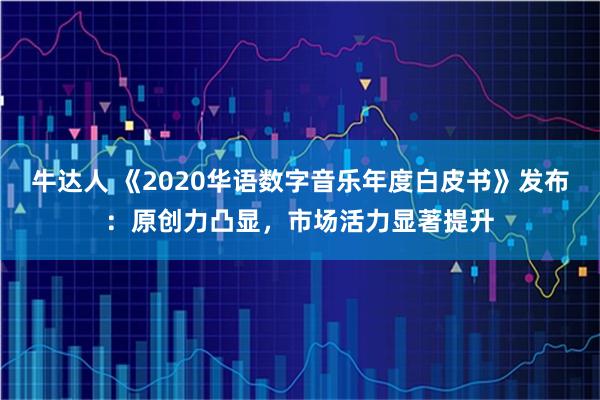牛达人 《2020华语数字音乐年度白皮书》发布：原创力凸显，市场活力显著提升