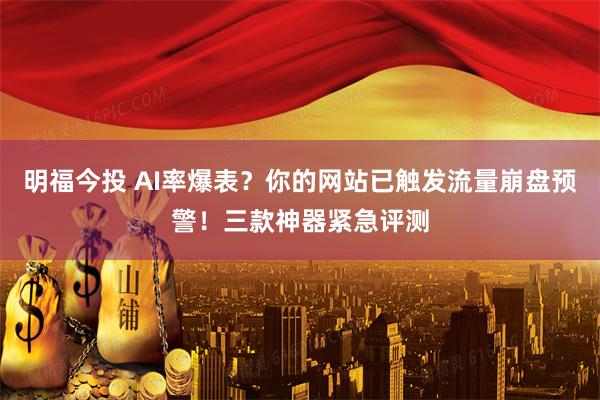明福今投 AI率爆表？你的网站已触发流量崩盘预警！三款神器紧急评测