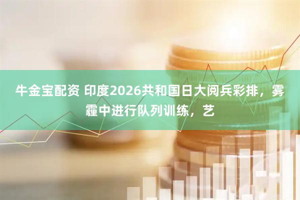 牛金宝配资 印度2026共和国日大阅兵彩排,雾霾中进行队列训练,艺