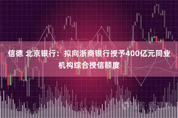 信德 北京银行：拟向浙商银行授予400亿元同业机构综合授信额度