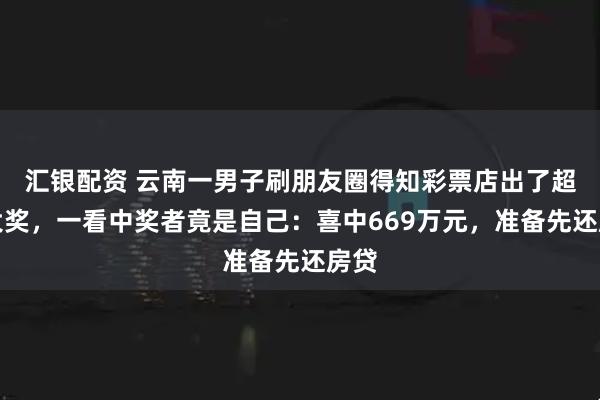 汇银配资 云南一男子刷朋友圈得知彩票店出了超级大奖，一看中奖者竟是自己：喜中669万元，准备先还房贷