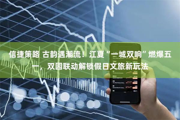 信捷策路 古韵遇潮流！江夏“一城双响”燃爆五一，双园联动解锁假日文旅新玩法