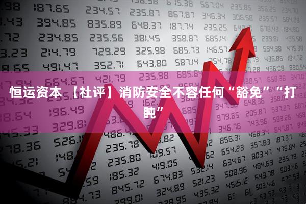 恒运资本 【社评】消防安全不容任何“豁免”“打盹”