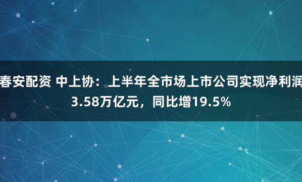 春安配资 中上协：上半年全市场上市公司实现净利润3.58万亿元，同比增19.5%